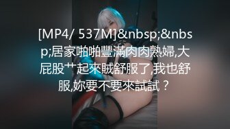 [MP4/ 537M]&nbsp;&nbsp;居家啪啪豐滿肉肉熟婦,大屁股艹起來賊舒服了,我也舒服,妳要不要來試試？