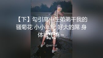 【下】勾引高中生弟弟干我的骚菊花 小小年纪 好大的屌 身体被干麻～