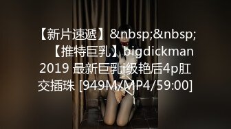 【新片速遞】&nbsp;&nbsp; ⭐【推特巨乳】bigdickman2019 最新巨乳i级艳后4p肛交插珠 [949M/MP4/59:00]