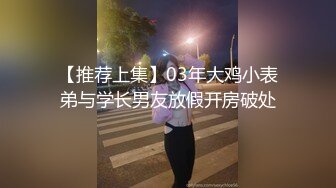 【推荐上集】03年大鸡小表弟与学长男友放假开房破处