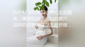 [MP4/ 301M] 18岁的玉女酮体，嫩滑肌肤，无瑕的美穴，这样的姿势顶得女友最舒服，一直叫不停！