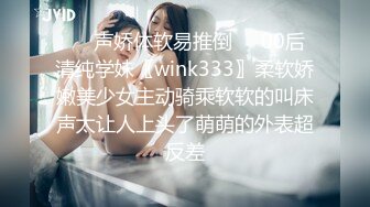 ❤️声娇体软易推倒❤️00后清纯学妹〖wink333〗柔软娇嫩美少女主动骑乘软软的叫床声太让人上头了萌萌的外表超反差