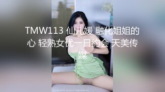 TMW113 仙儿媛 融化姐姐的心 轻熟女优一日约会 天美传媒