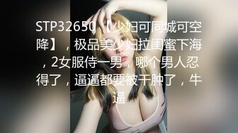 STP32650 【少妇可同城可空降】，极品美少妇拉闺蜜下海，2女服侍一男，哪个男人忍得了，逼逼都要被干肿了，牛逼