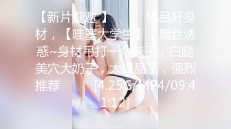 【新片速遞 】♈ ♈ ♈极品好身材，【哇塞大学生】，黑丝诱惑~身材吊打一众妹子，白腿美穴大奶子，太极品了，强烈推荐♈ ♈ ♈[4.25G/MP4/09:41:12]