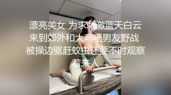 漂亮美女 为求刺激蓝天白云来到郊外和大鸡吧男友野战 被操边驱赶蚊虫还要不时观察着来人