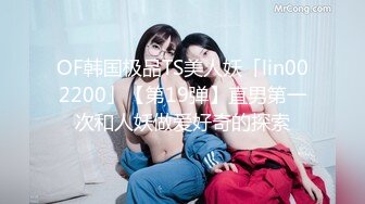 OF韩国极品TS美人妖「lin002200」【第19弹】直男第一次和人妖做爱好奇的探索