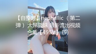 【自整理】nephallic （第二弹） 大屌骚妹 最新流出视频合集【495V】 (9)