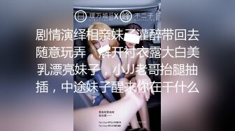 剧情演绎相亲妹子灌醉带回去随意玩弄，解开衬衣露大白美乳漂亮妹子，小JJ老哥抬腿抽插，中途妹子醒来你在干什么