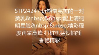 STP24247 近期最完美的一对美乳&nbsp;&nbsp;配上清纯明星脸&nbsp;&nbsp;精彩程度再攀高峰 打桩机猛烈抽插 香艳精彩