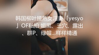 韩国柳叶腰熟女淫妻「yesyo」OF私拍 媚黑、三穴、露出、群P、绿帽…样样精通