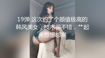 19弹 这次约了个颜值极高的韩风美女，技术很不错，艹起来想想都爽