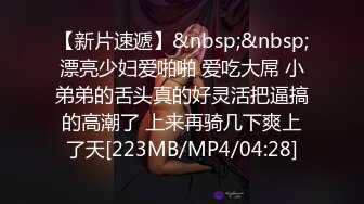 【新片速遞】&nbsp;&nbsp;漂亮少妇爱啪啪 爱吃大屌 小弟弟的舌头真的好灵活把逼搞的高潮了 上来再骑几下爽上了天[223MB/MP4/04:28]