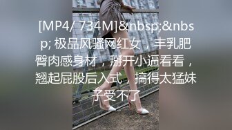 [MP4/ 734M]&nbsp;&nbsp; 极品风骚网红女，丰乳肥臀肉感身材，掰开小逼看看，翘起屁股后入式，搞得太猛妹子受不了