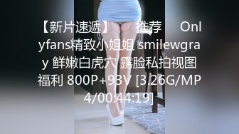 【新片速遞】 ❣️推荐❣️Onlyfans精致小姐姐 smilewgray 鲜嫩白虎穴 露脸私拍视图福利 800P+93V [3.26G/MP4/00:44:19]