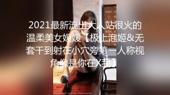 2021最新流出大人站很火的温柔美女媛媛【极上泡姬&无套干到射在小穴旁第ㄧ人称视角像是你在X我】