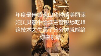 年度最佳销魂口嗨性感美丽荡妇贝贝家中给洋主管吸舔吃J8这技术太牛逼了分分钟就能给你裹射喽