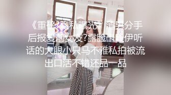 《重磅?隐私曝光》渣男分手后报复前女友?露脸卡哇伊听话的大眼小只马不雅私拍被流出口活不错还品一品