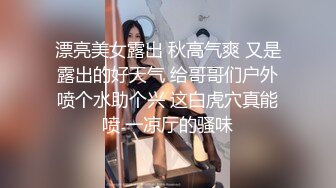 漂亮美女露出 秋高气爽 又是露出的好天气 给哥哥们户外喷个水助个兴 这白虎穴真能喷 一凉厅的骚味