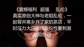 《震撼福利✿超强❤️乱伦》真实原创大神与老姐乱伦，一起背井离乡开了家奶茶店，平时压力大只能用乱伦性爱刺激激励自己