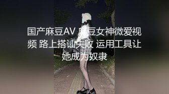 国产麻豆AV 麻豆女神微爱视频 路上搭讪失败 运用工具让她成为奴隶