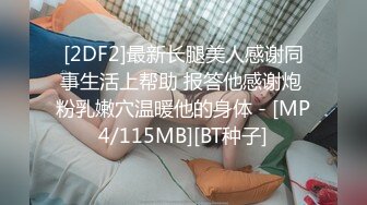 [2DF2]最新长腿美人感谢同事生活上帮助 报答他感谢炮 粉乳嫩穴温暖他的身体 - [MP4/115MB][BT种子]