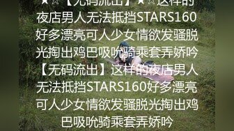 ★☆【无码流出】★☆这样的夜店男人无法抵挡STARS160好多漂亮可人少女情欲发骚脱光掏出鸡巴吸吮骑乘套弄娇吟【无码流出】这样的夜店男人无法抵挡STARS160好多漂亮可人少女情欲发骚脱光掏出鸡巴吸吮骑乘套弄娇吟