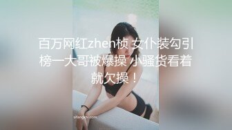 百万网红zhen桢 女仆装勾引榜一大哥被爆操 小骚货看着就欠操！