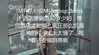 [MP4/ 698M]&nbsp;&nbsp; 酒店撩到的30岁少妇，带回酒店才知那么疯狂那么饥渴，吃鸡的样子太太太骚了，吃着还要摸阴蒂爽