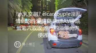 ?水乳交融? elcarcouple淫乱情侣的性爱盛宴 束缚AV棒跳蛋菊穴双攻 淫水四溢爆肏肉便器颜射