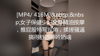 [MP4/ 416M]&nbsp;&nbsp;女子保健少妇全身精油按摩，推屁股特写视角，揉搓骚逼搞得舒服呻吟娇喘