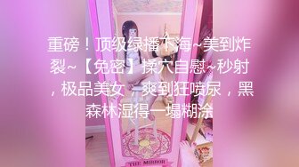 重磅！顶级绿播下海~美到炸裂~【免密】揉穴自慰~秒射，极品美女，爽到狂喷尿，黑森林湿得一塌糊涂