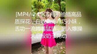 [MP4/ 2.19G] 用利抽插高品质探花，白衣清纯乖巧小妹，舌功一流蹲着猛舔，后入爆操大屁股奶子晃动