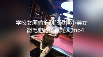 学校女厕偷拍制服短裙小美女❤️微毛肥鲍鱼真馋人.mp4