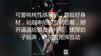 可爱桃桃性感展示，露脸好身材，站起来给狼友前后看，掰开逼逼给狼友看特写，揉捏奶子玩弄，听狼友指挥互动