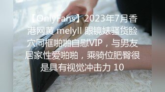 【OnlyFans】2023年7月香港网黄 melyll 眼镜婊骚货脸穴同框啪啪自慰VIP，与男友居家性爱啪啪，乘骑位肥臀很是具有视觉冲击力 10