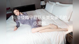 科技楼蹲守蘑菇头美女多毛的小黑鲍