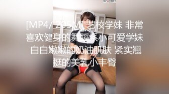 [MP4/ 205M] 艺校学妹 非常喜欢健身的舞蹈系小可爱学妹 白白嫩嫩的奶油肌肤 紧实翘挺的美乳小丰臀