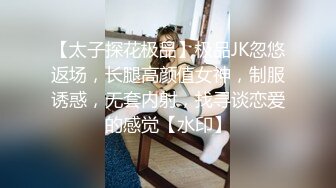 【太子探花极品】极品JK忽悠返场，长腿高颜值女神，制服诱惑，无套内射，找寻谈恋爱的感觉【水印】