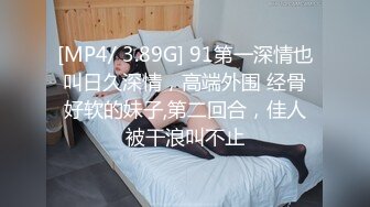 [MP4/ 3.89G] 91第一深情也叫日久深情，高端外围 经骨好软的妹子,第二回合，佳人被干浪叫不止