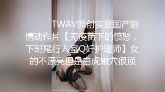 ⚫️⚫️TWAV原创实景国产剧情动作片【无疫苗下的愤怒，下班尾行入室Q奸护理师】女的不漂亮但是白虎嫩穴很顶