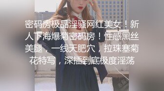 密码房极品淫骚网红美女！新人下海爆菊密码房！性感黑丝美腿，一线天肥穴，拉珠塞菊花特写，深插到底极度淫荡