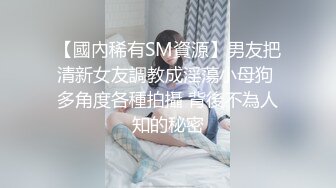 【國內稀有SM資源】男友把清新女友調教成淫蕩小母狗 多角度各種拍攝 背後不為人知的秘密