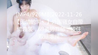 [MP4/926MB]2022-11-26【无情的屌丶】外围骚女自带情趣装，69姿势互舔，按住双腿爆操