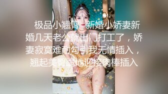 ✿极品小翘臀✿新婚小娇妻新婚几天老公就出门打工了，娇妻寂寞难耐勾引我无情插入，翘起美臀跪地迎接肉棒插入