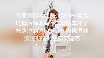 性感美腿网红美少女Hey爸比剧情演绎地库停车场轿车坏了被路过的色狼搭讪车内挑逗刺激啪啪啪对白搞笑淫荡