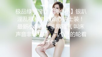 极品绿帽淫妻【纯小小】银趴淫乱福利 新娘婚纱护士装！最新小集合，非常骚气 叫床声音非常尖锐，几个男的轮着干她