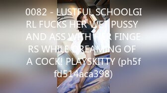 0082 - LUSTFUL SCHOOLGIRL FUCKS HER WET PUSSY AND ASS WITH HER FINGERS WHILE DREAMING OF A COCK! PLAYSKITTY (ph5ffd514aca398)