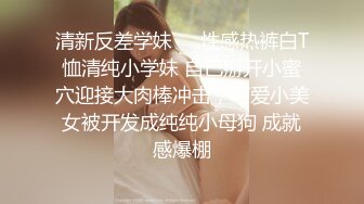 清新反差学妹❤️性感热裤白T恤清纯小学妹 自己掰开小蜜穴迎接大肉棒冲击，可爱小美女被开发成纯纯小母狗 成就感爆棚