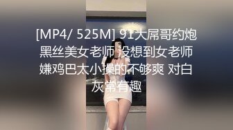 [MP4/ 525M] 91大屌哥约炮黑丝美女老师 没想到女老师嫌鸡巴太小操的不够爽 对白灰常有趣